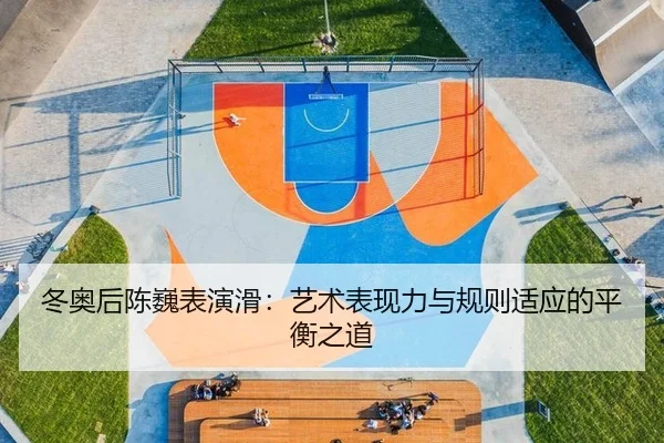 冬奥后陈巍表演滑：艺术表现力与规则适应的平衡之道