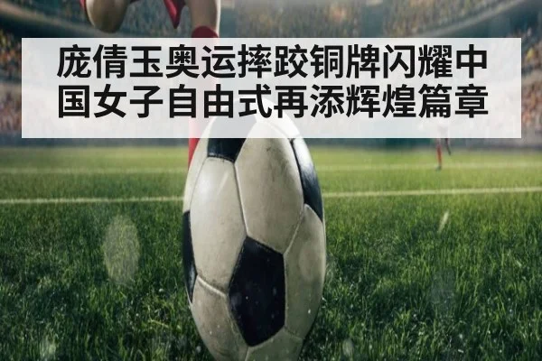 庞倩玉奥运摔跤铜牌闪耀中国女子自由式再添辉煌篇章