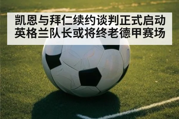 凯恩与拜仁续约谈判正式启动 英格兰队长或将终老德甲赛场