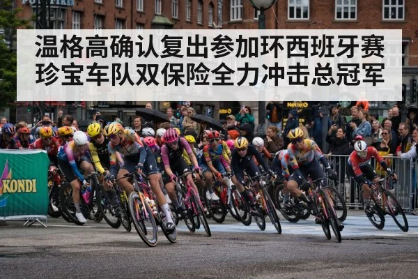 温格高确认复出参加环西班牙赛珍宝车队双保险全力冲击总冠军