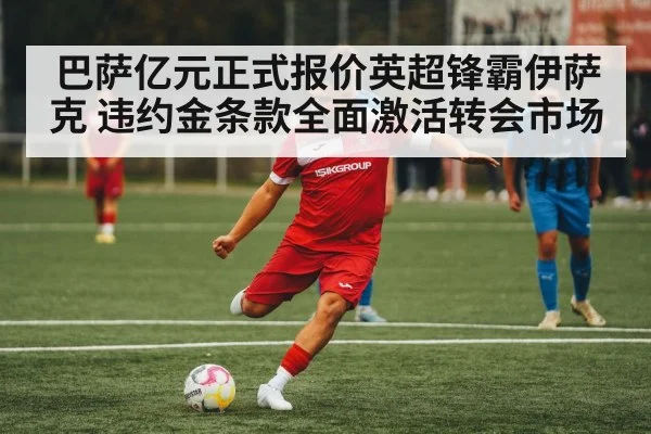 巴萨亿元正式报价英超锋霸伊萨克 违约金条款全面激活转会市场