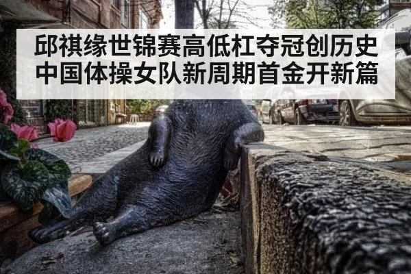 邱祺缘世锦赛高低杠夺冠创历史 中国体操女队新周期首金开新篇