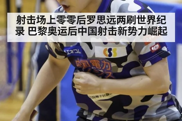 射击场上零零后罗思远两刷世界纪录 巴黎奥运后中国射击新势力崛起