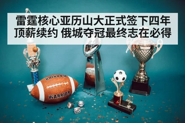 雷霆核心亚历山大正式签下四年顶薪续约 俄城夺冠最终志在必得