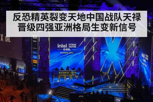 反恐精英裂变天地中国战队天禄晋级四强亚洲格局生变新信号