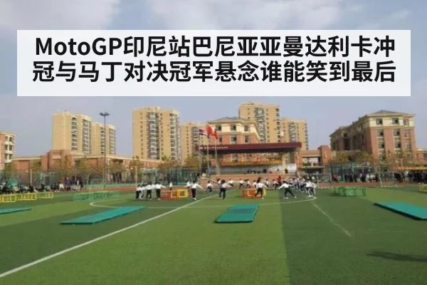 MotoGP印尼站巴尼亚亚曼达利卡冲冠与马丁对决冠军悬念谁能笑到最后